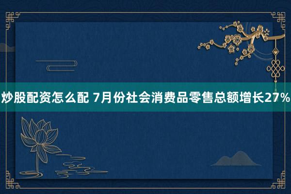 炒股配资怎么配 7月份社会消费品零售总额增长27%