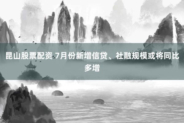 昆山股票配资 7月份新增信贷、社融规模或将同比多增