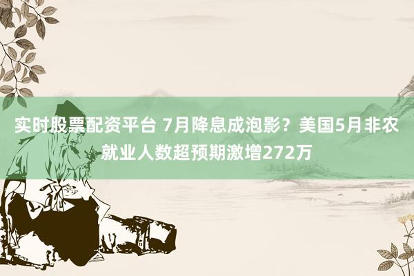 实时股票配资平台 7月降息成泡影？美国5月非农就业人数超预期激增272万