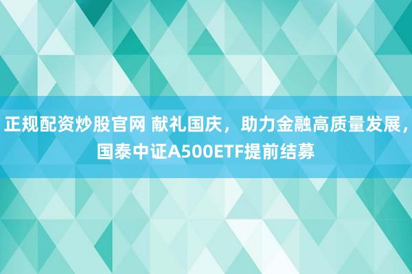 正规配资炒股官网 献礼国庆，助力金融高质量发展，国泰中证A500ETF提前结募