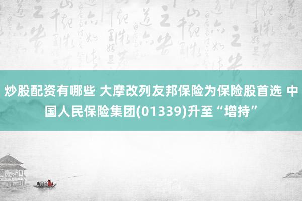 炒股配资有哪些 大摩改列友邦保险为保险股首选 中国人民保险集团(01339)升至“增持”