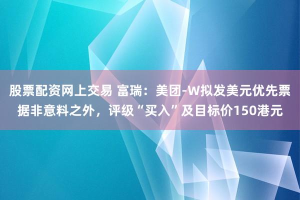 股票配资网上交易 富瑞：美团-W拟发美元优先票据非意料之外，评级“买入”及目标价150港元