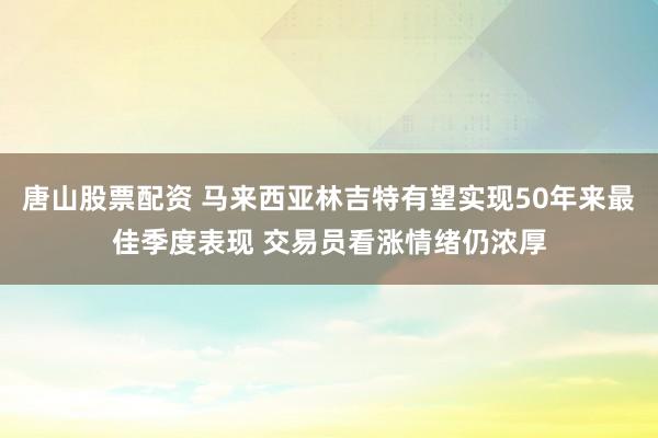 唐山股票配资 马来西亚林吉特有望实现50年来最佳季度表现 交易员看涨情绪仍浓厚