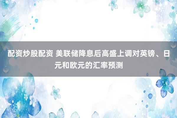 配资炒股配资 美联储降息后高盛上调对英镑、日元和欧元的汇率预测