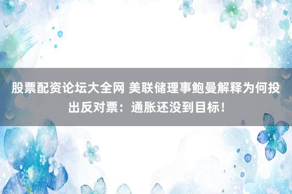 股票配资论坛大全网 美联储理事鲍曼解释为何投出反对票：通胀还没到目标！