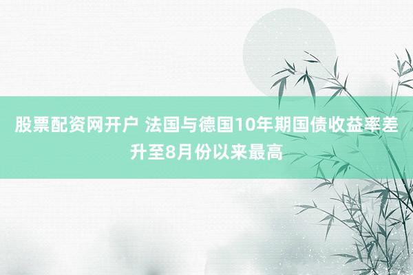 股票配资网开户 法国与德国10年期国债收益率差升至8月份以来最高