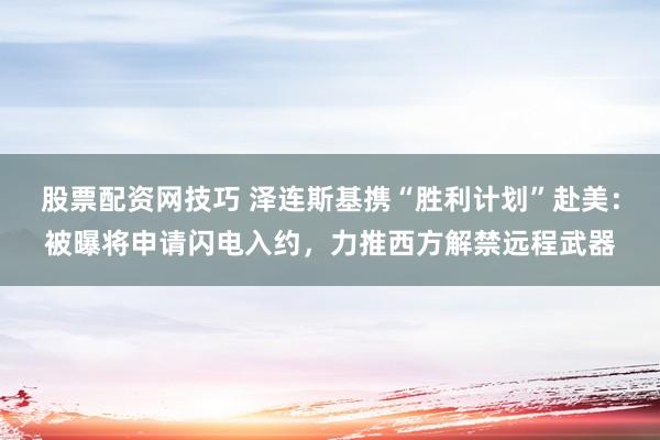 股票配资网技巧 泽连斯基携“胜利计划”赴美：被曝将申请闪电入约，力推西方解禁远程武器