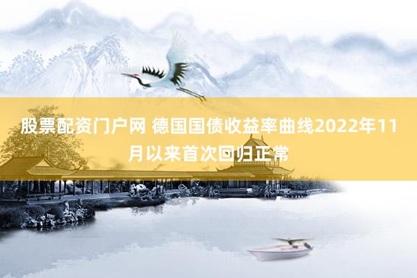 股票配资门户网 德国国债收益率曲线2022年11月以来首次回归正常