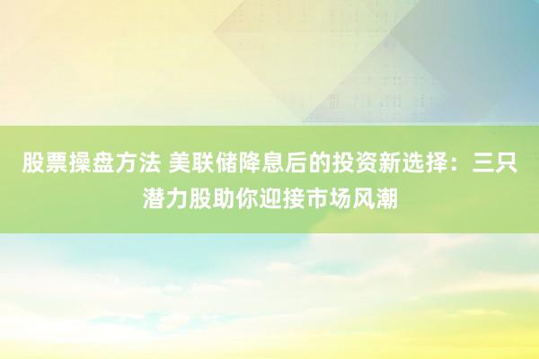 股票操盘方法 美联储降息后的投资新选择：三只潜力股助你迎接市场风潮