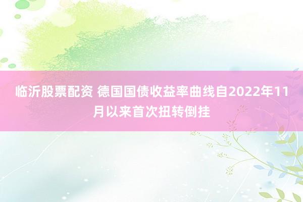 临沂股票配资 德国国债收益率曲线自2022年11月以来首次扭转倒挂