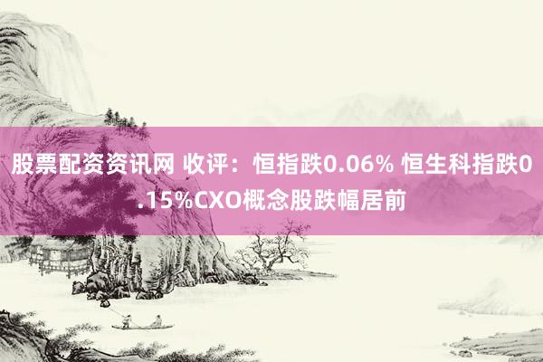 股票配资资讯网 收评：恒指跌0.06% 恒生科指跌0.15%CXO概念股跌幅居前