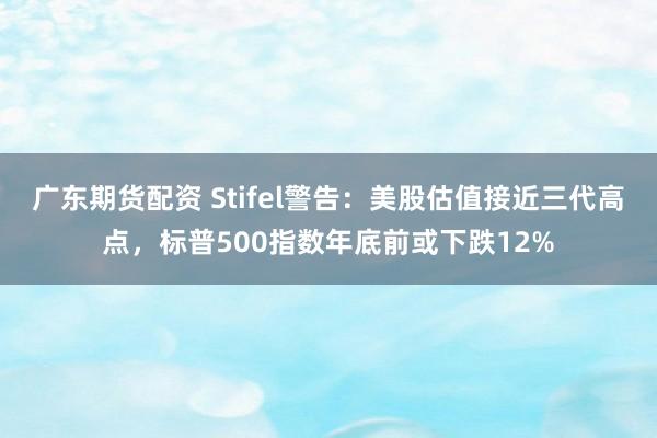 广东期货配资 Stifel警告：美股估值接近三代高点，标普500指数年底前或下跌12%