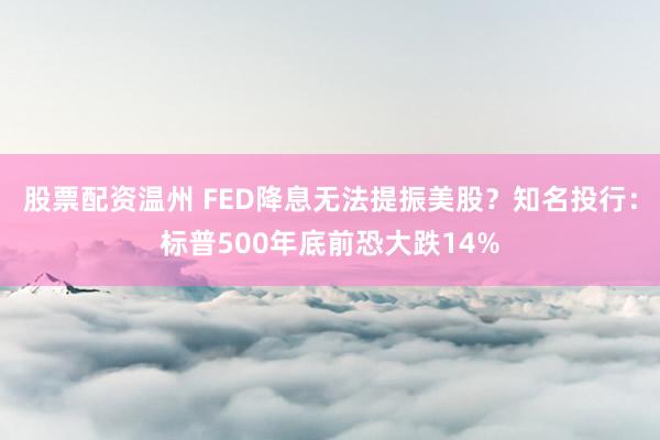 股票配资温州 FED降息无法提振美股？知名投行：标普500年底前恐大跌14%