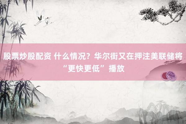 股票炒股配资 什么情况？华尔街又在押注美联储将“更快更低” 播放