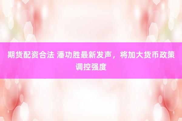 期货配资合法 潘功胜最新发声，将加大货币政策调控强度