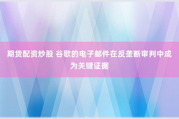 期货配资炒股 谷歌的电子邮件在反垄断审判中成为关键证据