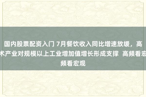 国内股票配资入门 7月餐饮收入同比增速放缓，高技术产业对规模以上工业增加值增长形成支撑  高频看宏观