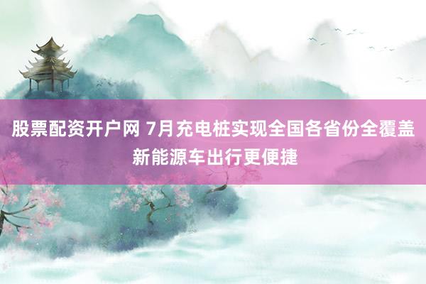 股票配资开户网 7月充电桩实现全国各省份全覆盖 新能源车出行更便捷