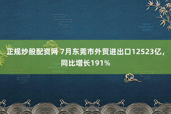 正规炒股配资网 7月东莞市外贸进出口12523亿，同比增长191%