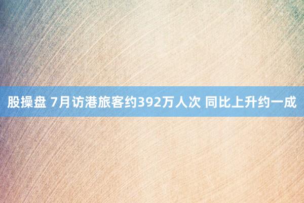 股操盘 7月访港旅客约392万人次 同比上升约一成