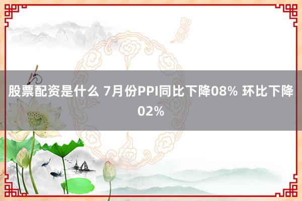 股票配资是什么 7月份PPI同比下降08% 环比下降02%