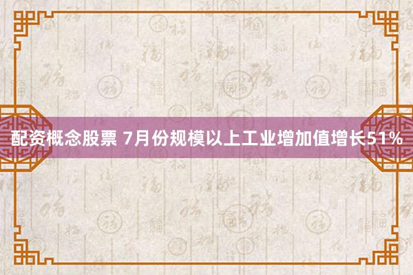 配资概念股票 7月份规模以上工业增加值增长51%