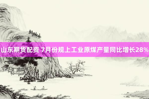 山东期货配资 7月份规上工业原煤产量同比增长28%