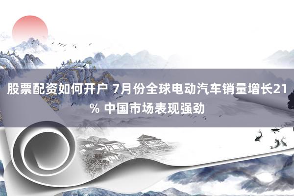 股票配资如何开户 7月份全球电动汽车销量增长21% 中国市场表现强劲