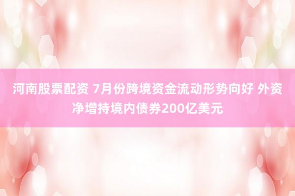 河南股票配资 7月份跨境资金流动形势向好 外资净增持境内债券200亿美元