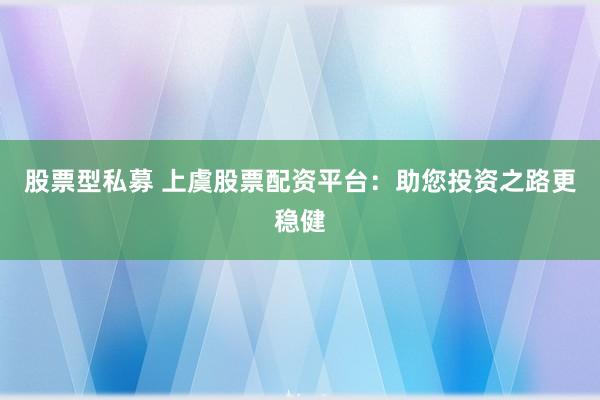 股票型私募 上虞股票配资平台：助您投资之路更稳健