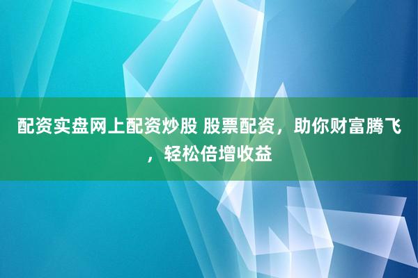 配资实盘网上配资炒股 股票配资，助你财富腾飞，轻松倍增收益