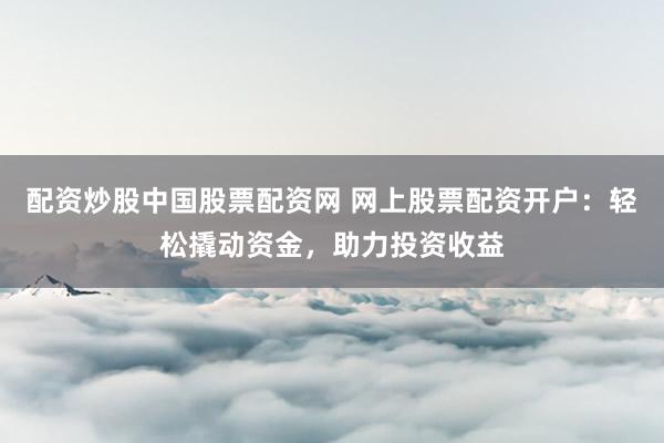 配资炒股中国股票配资网 网上股票配资开户：轻松撬动资金，助力投资收益