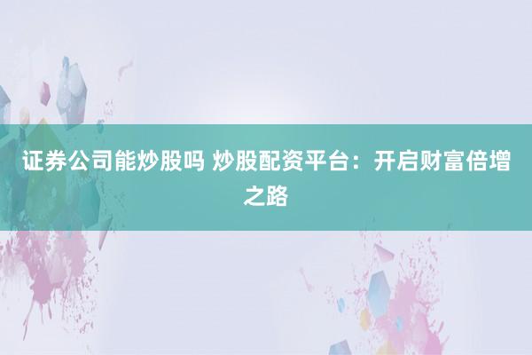 证券公司能炒股吗 炒股配资平台：开启财富倍增之路