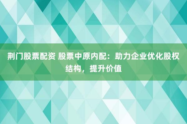 荆门股票配资 股票中原内配：助力企业优化股权结构，提升价值