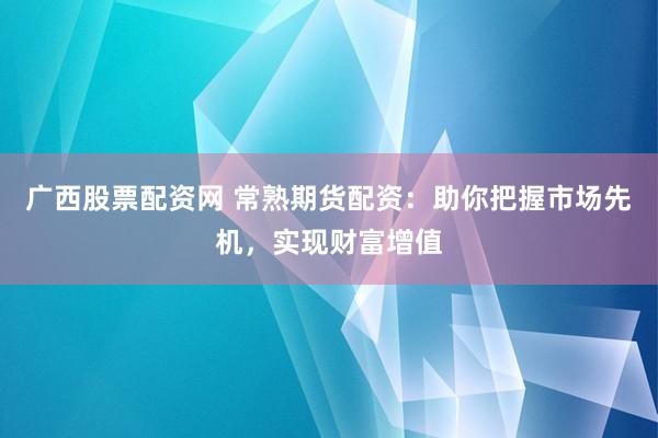 广西股票配资网 常熟期货配资：助你把握市场先机，实现财富增值