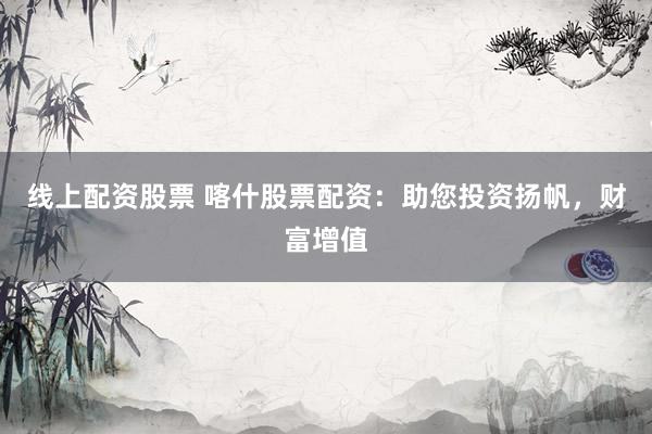 线上配资股票 喀什股票配资：助您投资扬帆，财富增值