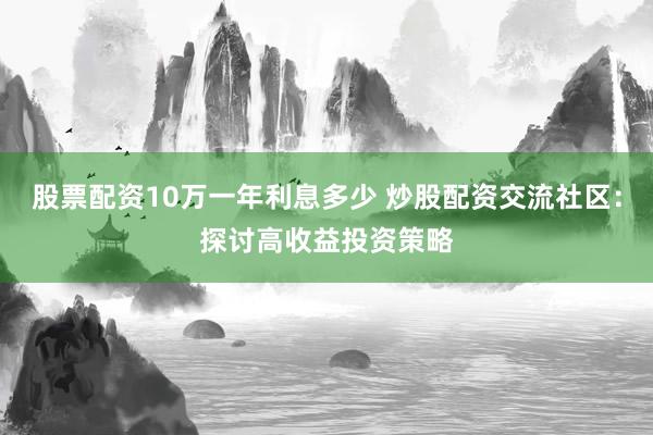 股票配资10万一年利息多少 炒股配资交流社区：探讨高收益投资策略