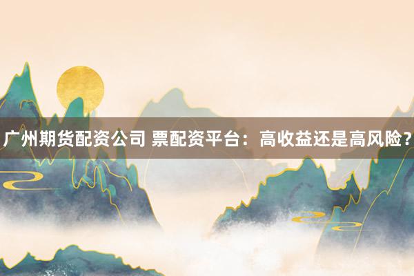 广州期货配资公司 票配资平台：高收益还是高风险？