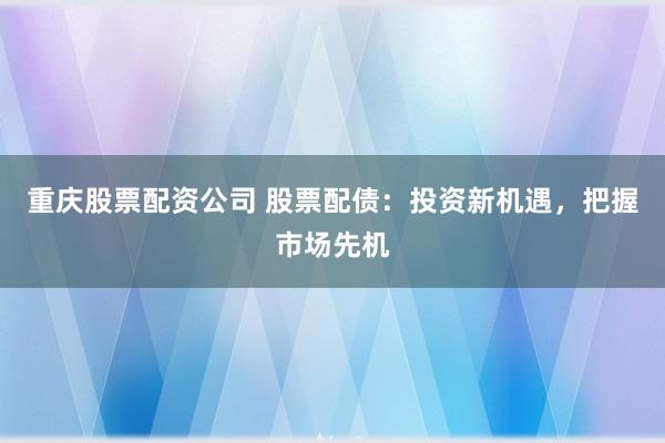 重庆股票配资公司 股票配债：投资新机遇，把握市场先机