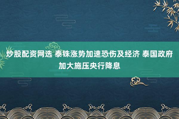 炒股配资网选 泰铢涨势加速恐伤及经济 泰国政府加大施压央行降息