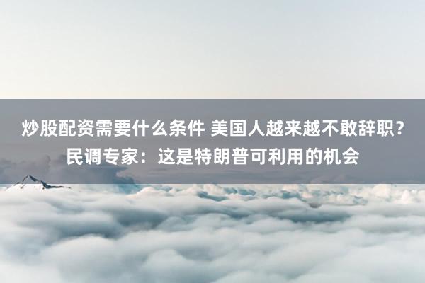 炒股配资需要什么条件 美国人越来越不敢辞职？民调专家：这是特朗普可利用的机会