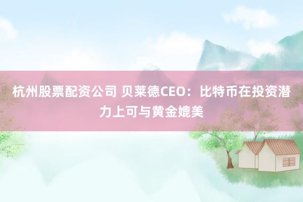 杭州股票配资公司 贝莱德CEO：比特币在投资潜力上可与黄金媲美