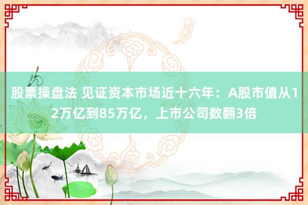 股票操盘法 见证资本市场近十六年：A股市值从12万亿到85万亿，上市公司数翻3倍