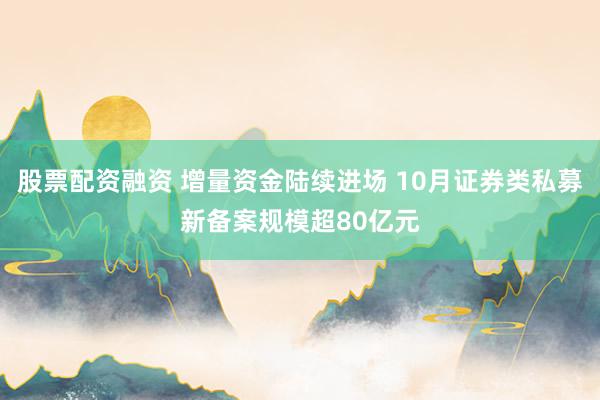 股票配资融资 增量资金陆续进场 10月证券类私募新备案规模超80亿元