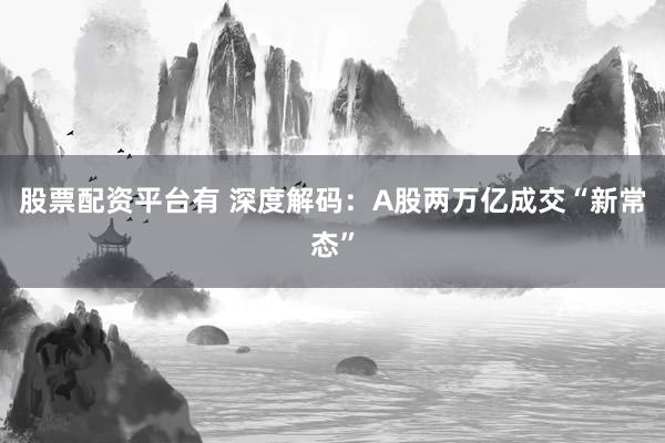 股票配资平台有 深度解码：A股两万亿成交“新常态”