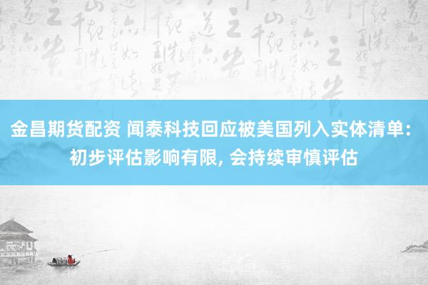 金昌期货配资 闻泰科技回应被美国列入实体清单: 初步评估影响有限, 会持续审慎评估