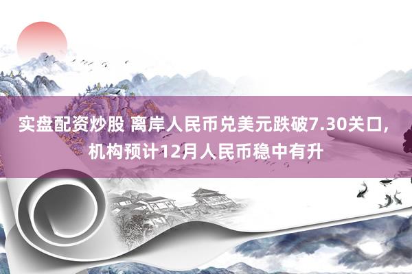 实盘配资炒股 离岸人民币兑美元跌破7.30关口, 机构预计12月人民币稳中有升