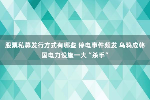 股票私募发行方式有哪些 停电事件频发 乌鸦成韩国电力设施一大“杀手”