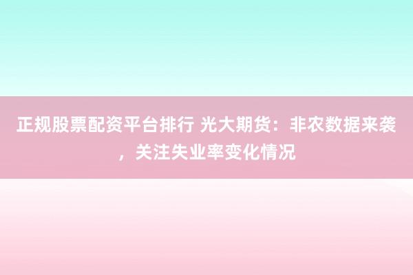 正规股票配资平台排行 光大期货：非农数据来袭，关注失业率变化情况