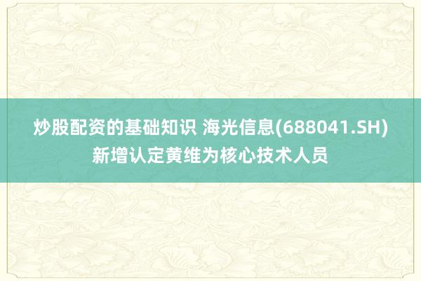 炒股配资的基础知识 海光信息(688041.SH)新增认定黄维为核心技术人员